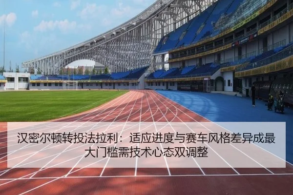 汉密尔顿转投法拉利：适应进度与赛车风格差异成最大门槛需技术心态双调整